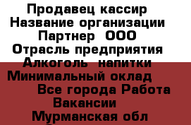 Продавец-кассир › Название организации ­ Партнер, ООО › Отрасль предприятия ­ Алкоголь, напитки › Минимальный оклад ­ 38 000 - Все города Работа » Вакансии   . Мурманская обл.,Оленегорск г.